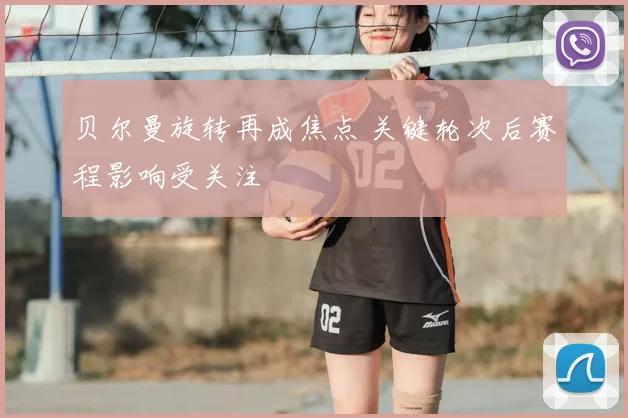贝尔曼旋转再成焦点 关键轮次后赛程影响受关注