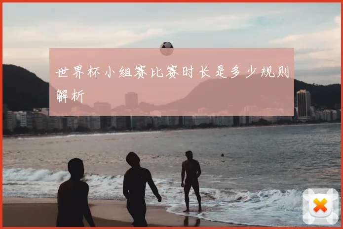 世界杯小组赛比赛时长是多少规则解析