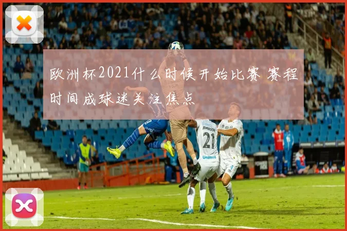 欧洲杯2021什么时候开始比赛 赛程时间成球迷关注焦点