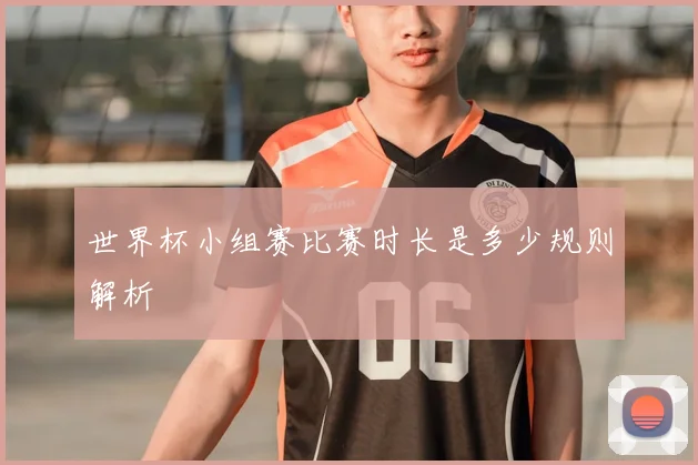 世界杯小组赛比赛时长是多少规则解析