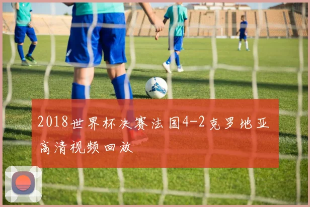 2018世界杯决赛法国4-2克罗地亚 高清视频回放