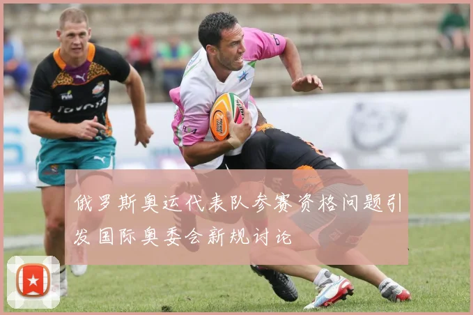 俄罗斯奥运代表队参赛资格问题引发国际奥委会新规讨论