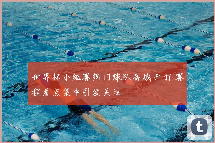 世界杯小组赛热门球队备战开打 赛程看点集中引发关注