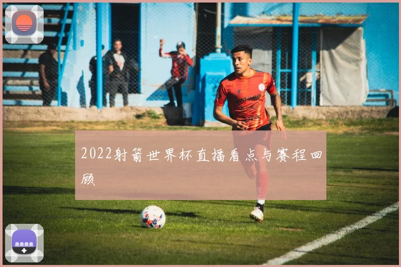 2022射箭世界杯直播看点与赛程回顾