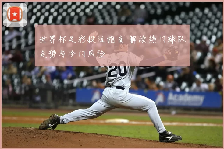 世界杯足彩投注指南 解读热门球队走势与冷门风险