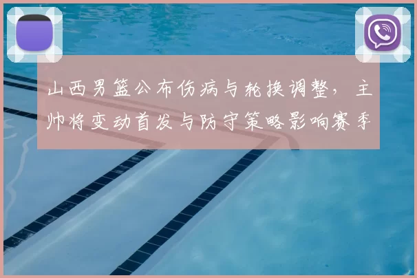 山西男篮公布伤病与轮换调整，主帅将变动首发与防守策略影响赛季前景