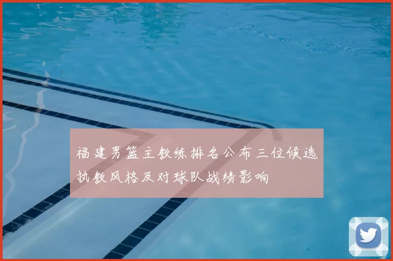 福建男篮主教练排名公布三位候选执教风格及对球队战绩影响