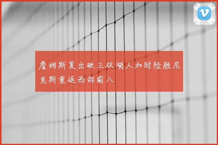 詹姆斯复出砍三双湖人加时险胜尼克斯重返西部前八