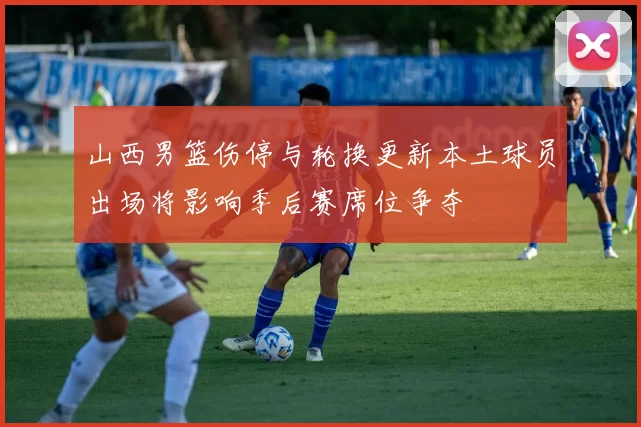山西男篮伤停与轮换更新本土球员出场将影响季后赛席位争夺