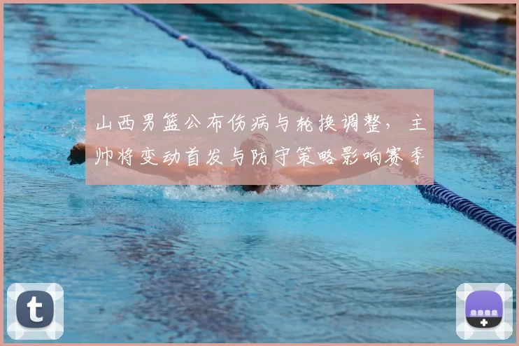 山西男篮公布伤病与轮换调整，主帅将变动首发与防守策略影响赛季前景