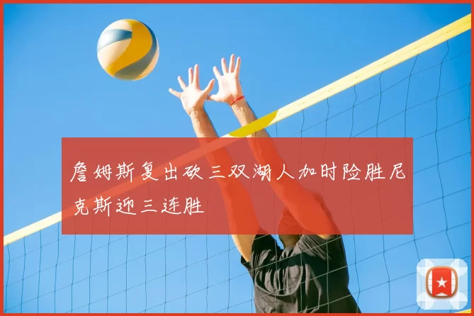 詹姆斯复出砍三双湖人加时险胜尼克斯迎三连胜