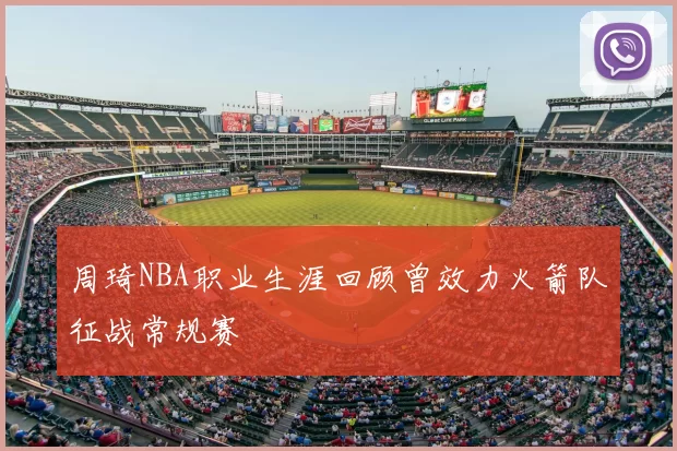 周琦NBA职业生涯回顾曾效力火箭队征战常规赛