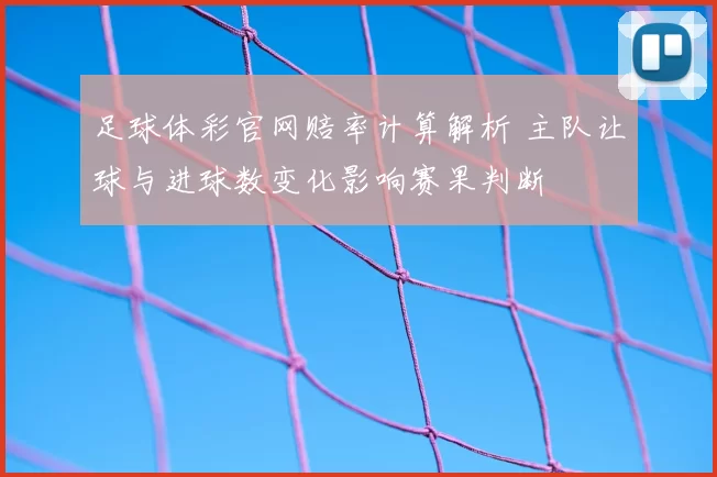 足球体彩官网赔率计算解析 主队让球与进球数变化影响赛果判断