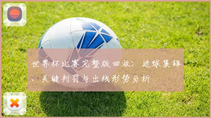 世界杯比赛完整版回放：进球集锦、关键判罚与出线形势分析