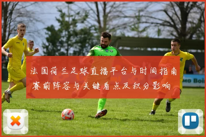 法国荷兰足球直播平台与时间指南 赛前阵容与关键看点及积分影响