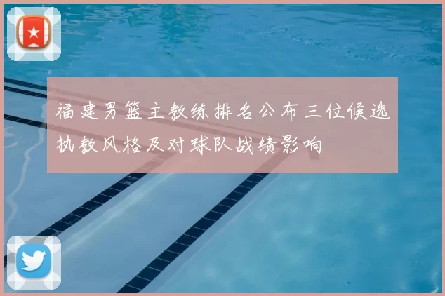 福建男篮主教练排名公布三位候选执教风格及对球队战绩影响