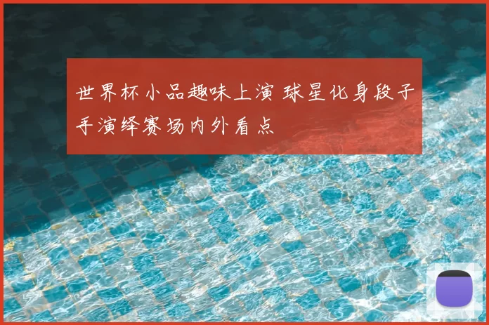 世界杯小品趣味上演 球星化身段子手演绎赛场内外看点