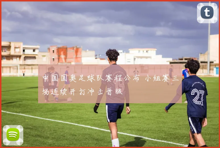 中国国奥足球队赛程公布 小组赛三场连续开打冲击晋级